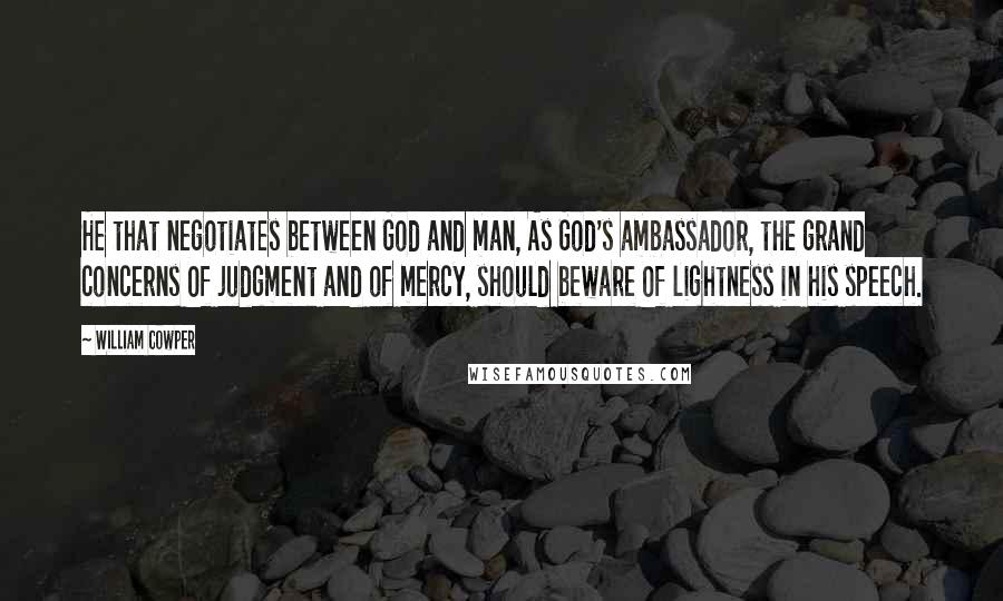 William Cowper Quotes: He that negotiates between God and man, As God's ambassador, the grand concerns Of judgment and of mercy, should beware Of lightness in his speech.