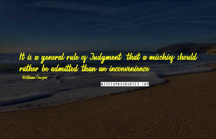 William Cowper Quotes: It is a general rule of Judgment, that a mischief should rather be admitted than an inconvenience.