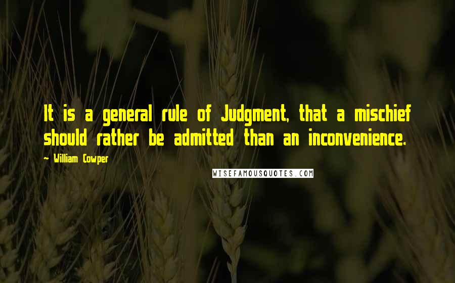 William Cowper Quotes: It is a general rule of Judgment, that a mischief should rather be admitted than an inconvenience.