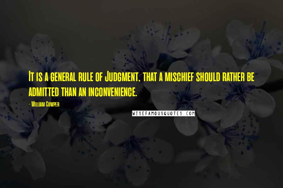 William Cowper Quotes: It is a general rule of Judgment, that a mischief should rather be admitted than an inconvenience.