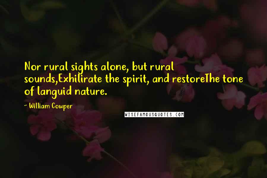 William Cowper Quotes: Nor rural sights alone, but rural sounds,Exhilirate the spirit, and restoreThe tone of languid nature.