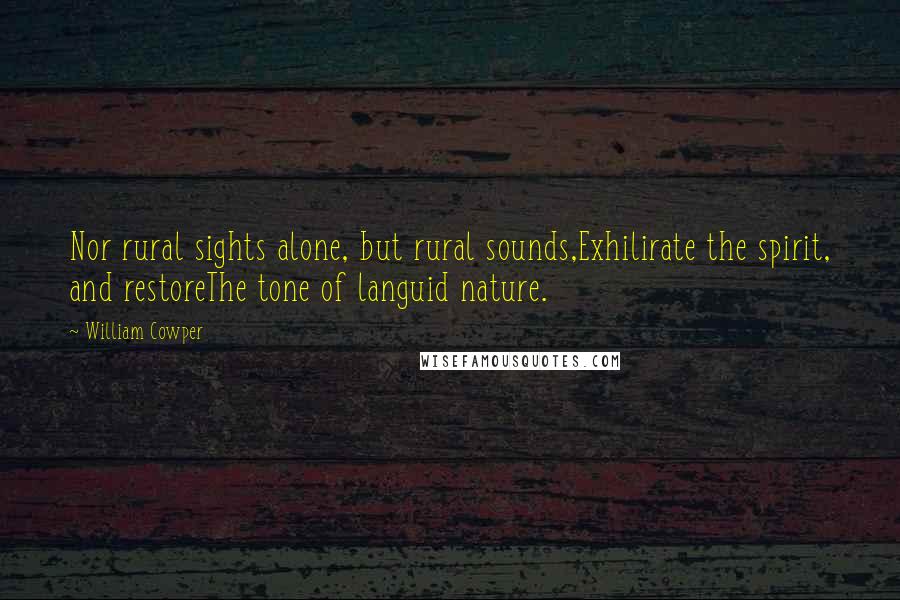 William Cowper Quotes: Nor rural sights alone, but rural sounds,Exhilirate the spirit, and restoreThe tone of languid nature.