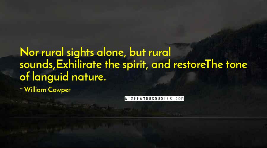 William Cowper Quotes: Nor rural sights alone, but rural sounds,Exhilirate the spirit, and restoreThe tone of languid nature.