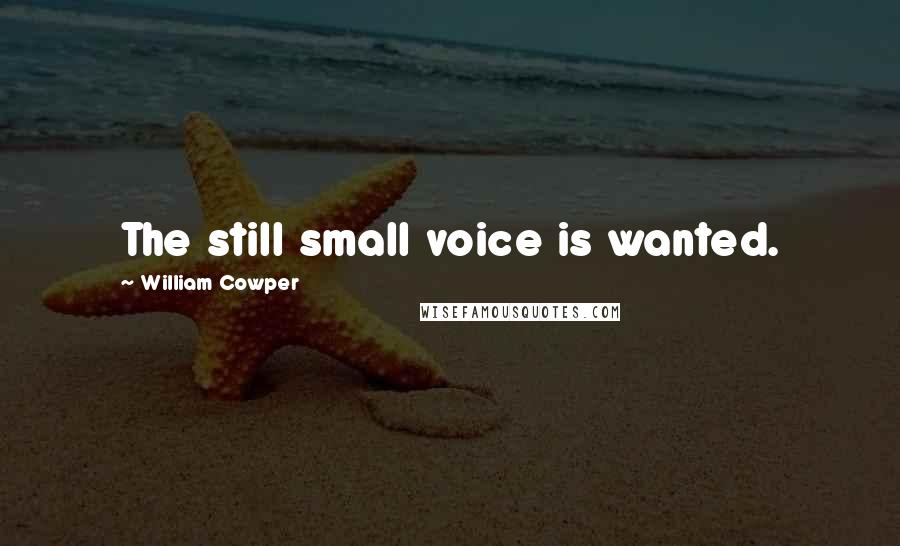 William Cowper Quotes: The still small voice is wanted.