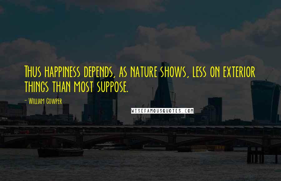 William Cowper Quotes: Thus happiness depends, as nature shows, less on exterior things than most suppose.