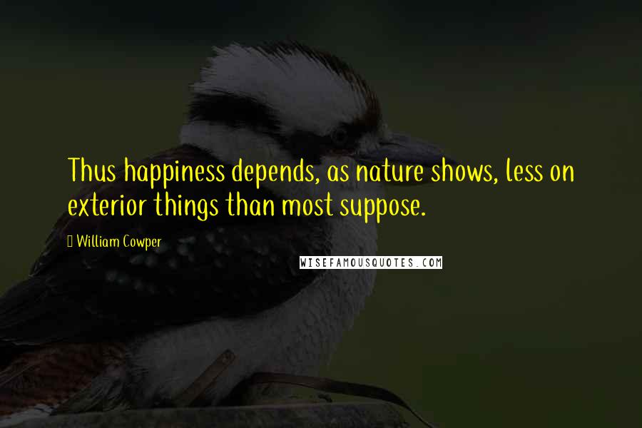 William Cowper Quotes: Thus happiness depends, as nature shows, less on exterior things than most suppose.