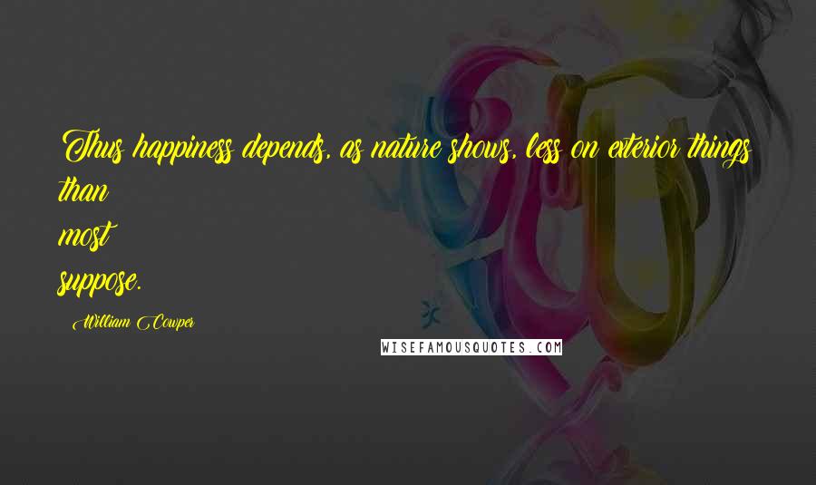 William Cowper Quotes: Thus happiness depends, as nature shows, less on exterior things than most suppose.