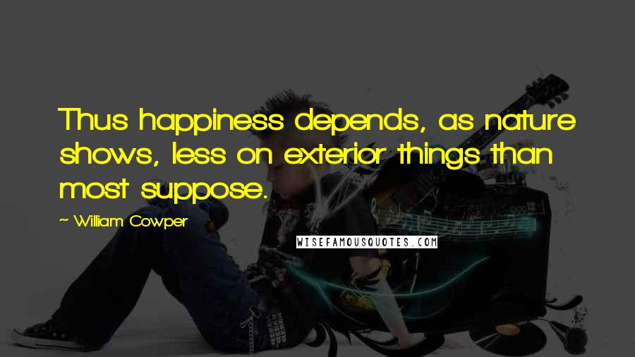 William Cowper Quotes: Thus happiness depends, as nature shows, less on exterior things than most suppose.