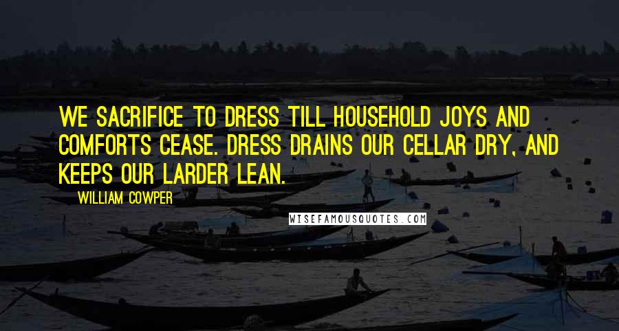 William Cowper Quotes: We sacrifice to dress till household joys and comforts cease. Dress drains our cellar dry, and keeps our larder lean.