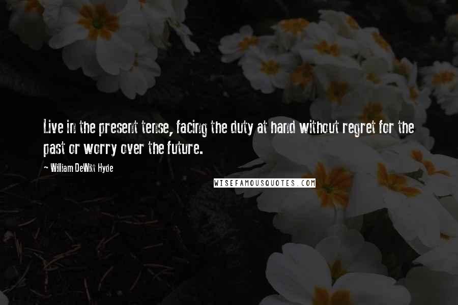 William DeWitt Hyde Quotes: Live in the present tense, facing the duty at hand without regret for the past or worry over the future.