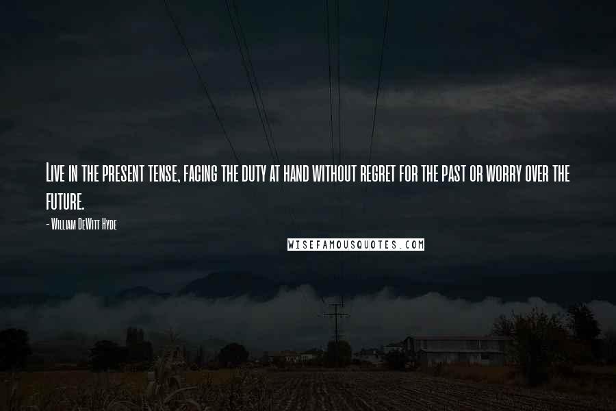 William DeWitt Hyde Quotes: Live in the present tense, facing the duty at hand without regret for the past or worry over the future.