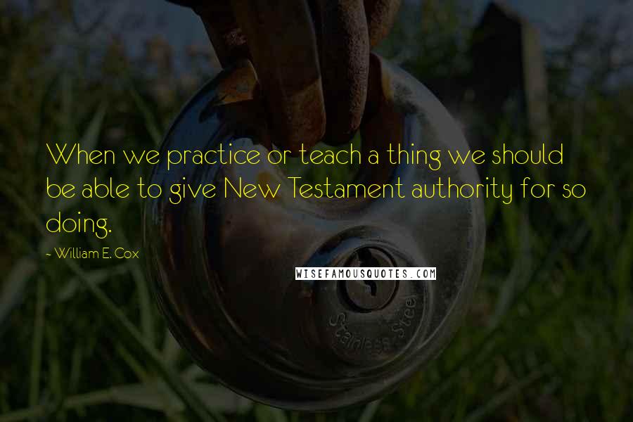 William E. Cox Quotes: When we practice or teach a thing we should be able to give New Testament authority for so doing.