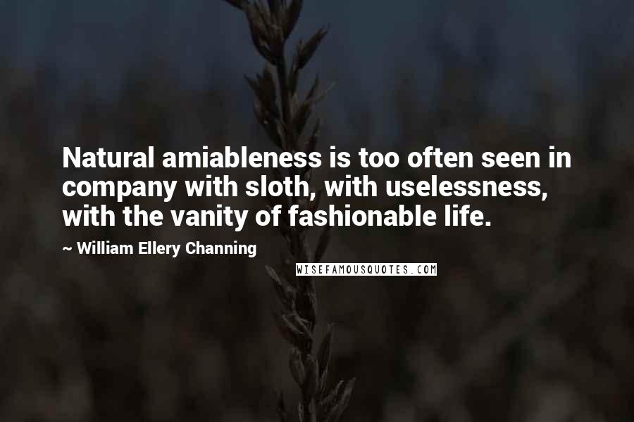 William Ellery Channing Quotes: Natural amiableness is too often seen in company with sloth, with uselessness, with the vanity of fashionable life.