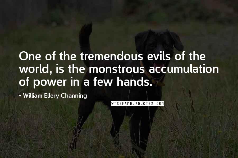 William Ellery Channing Quotes: One of the tremendous evils of the world, is the monstrous accumulation of power in a few hands.