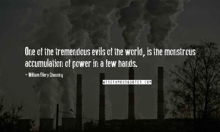 William Ellery Channing Quotes: One of the tremendous evils of the world, is the monstrous accumulation of power in a few hands.