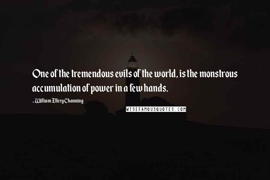 William Ellery Channing Quotes: One of the tremendous evils of the world, is the monstrous accumulation of power in a few hands.