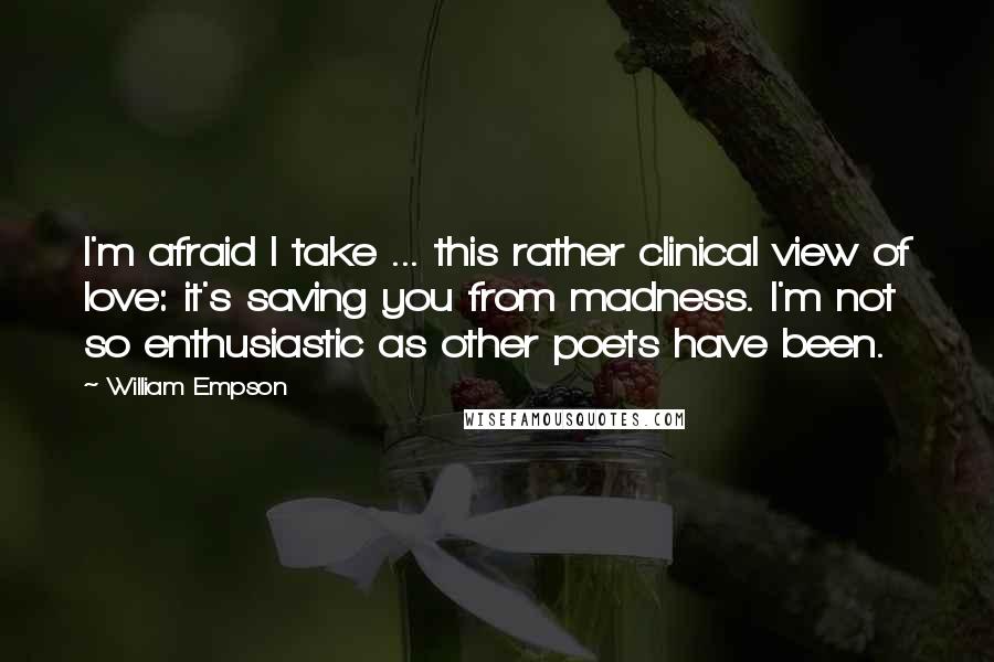 William Empson Quotes: I'm afraid I take ... this rather clinical view of love: it's saving you from madness. I'm not so enthusiastic as other poets have been.