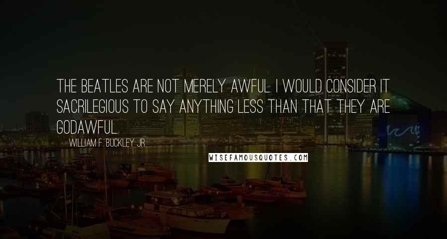 William F. Buckley Jr. Quotes: The Beatles are not merely awful. I would consider it sacrilegious to say anything less than that they are godawful.