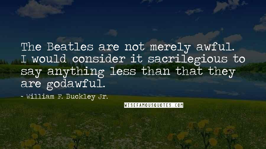 William F. Buckley Jr. Quotes: The Beatles are not merely awful. I would consider it sacrilegious to say anything less than that they are godawful.