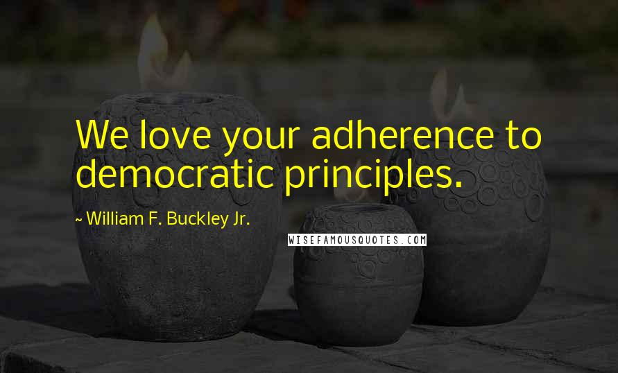 William F. Buckley Jr. Quotes: We love your adherence to democratic principles.