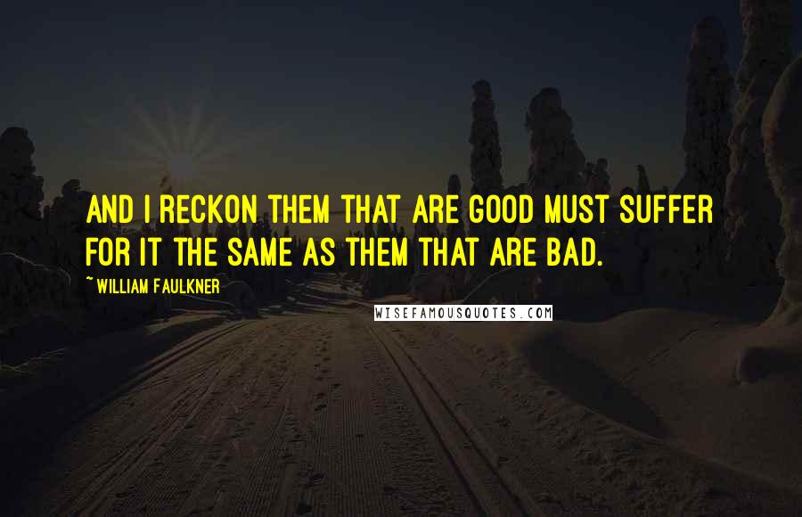 William Faulkner Quotes: And I reckon them that are good must suffer for it the same as them that are bad.