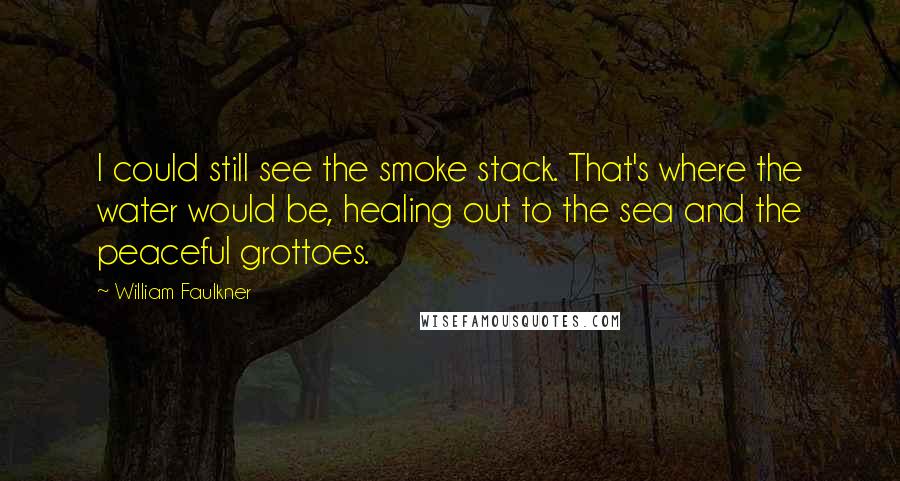 William Faulkner Quotes: I could still see the smoke stack. That's where the water would be, healing out to the sea and the peaceful grottoes.