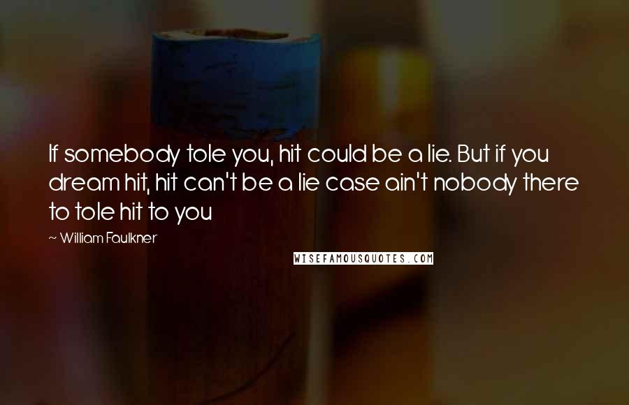 William Faulkner Quotes: If somebody tole you, hit could be a lie. But if you dream hit, hit can't be a lie case ain't nobody there to tole hit to you