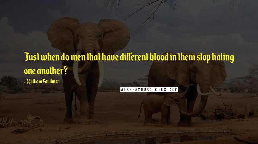 William Faulkner Quotes: Just when do men that have different blood in them stop hating one another?