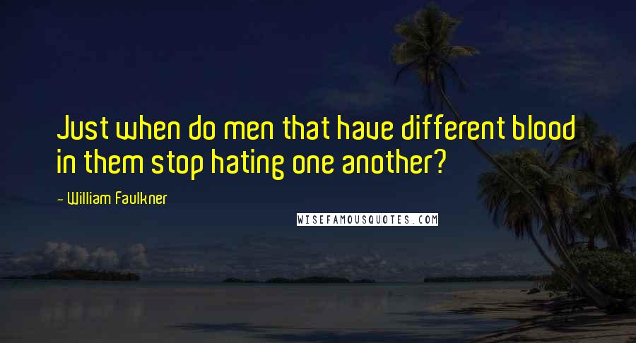 William Faulkner Quotes: Just when do men that have different blood in them stop hating one another?