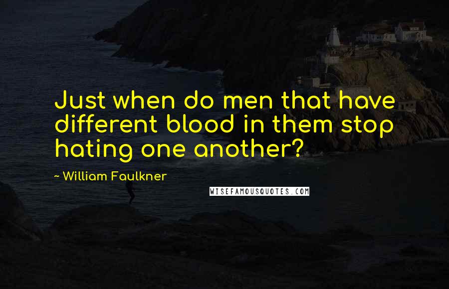 William Faulkner Quotes: Just when do men that have different blood in them stop hating one another?