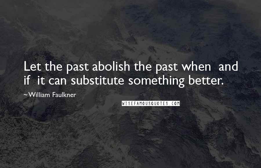 William Faulkner Quotes: Let the past abolish the past when  and if  it can substitute something better.