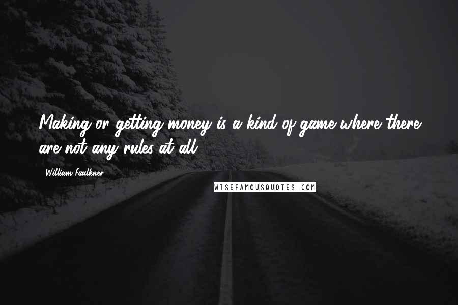 William Faulkner Quotes: Making or getting money is a kind of game where there are not any rules at all.