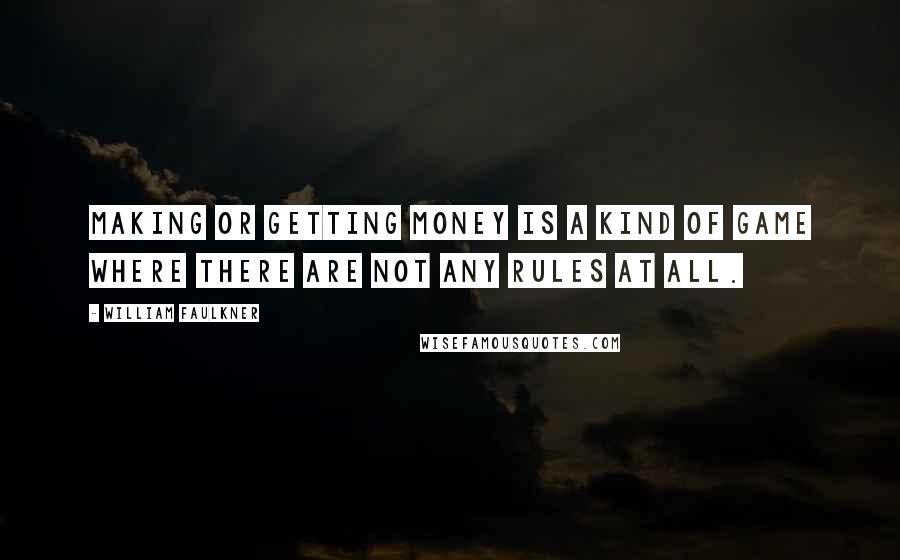 William Faulkner Quotes: Making or getting money is a kind of game where there are not any rules at all.