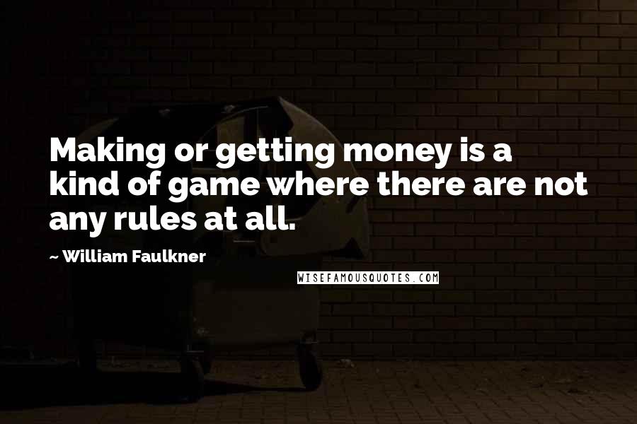 William Faulkner Quotes: Making or getting money is a kind of game where there are not any rules at all.