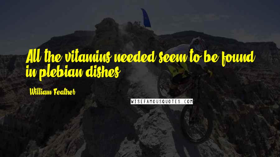 William Feather Quotes: All the vitamins needed seem to be found in plebian dishes.