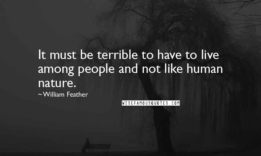 William Feather Quotes: It must be terrible to have to live among people and not like human nature.