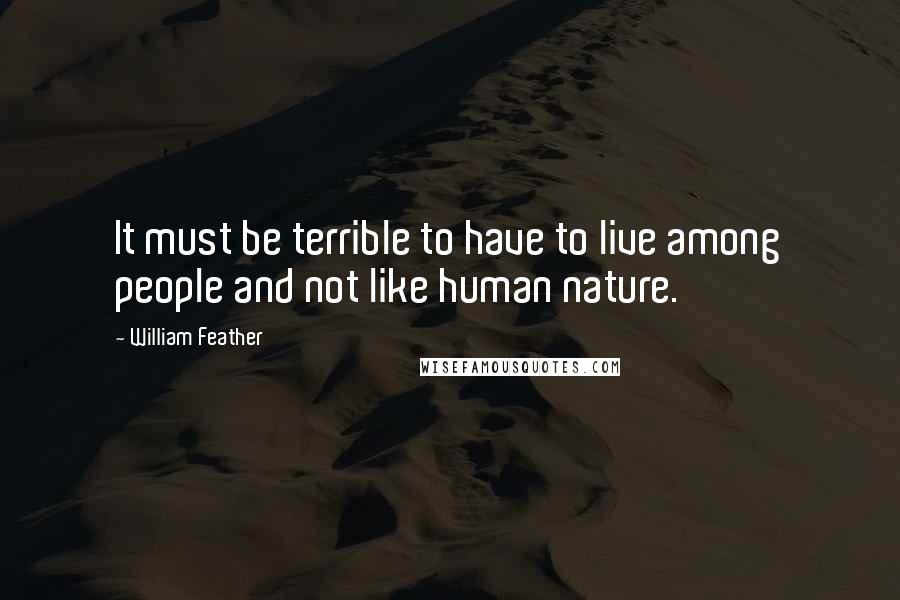 William Feather Quotes: It must be terrible to have to live among people and not like human nature.