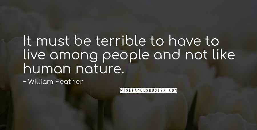 William Feather Quotes: It must be terrible to have to live among people and not like human nature.