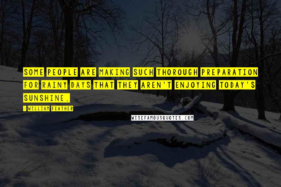 William Feather Quotes: Some people are making such thorough preparation for rainy days that they aren't enjoying today's sunshine.