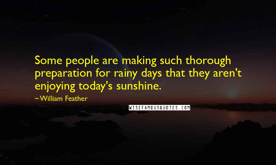 William Feather Quotes: Some people are making such thorough preparation for rainy days that they aren't enjoying today's sunshine.