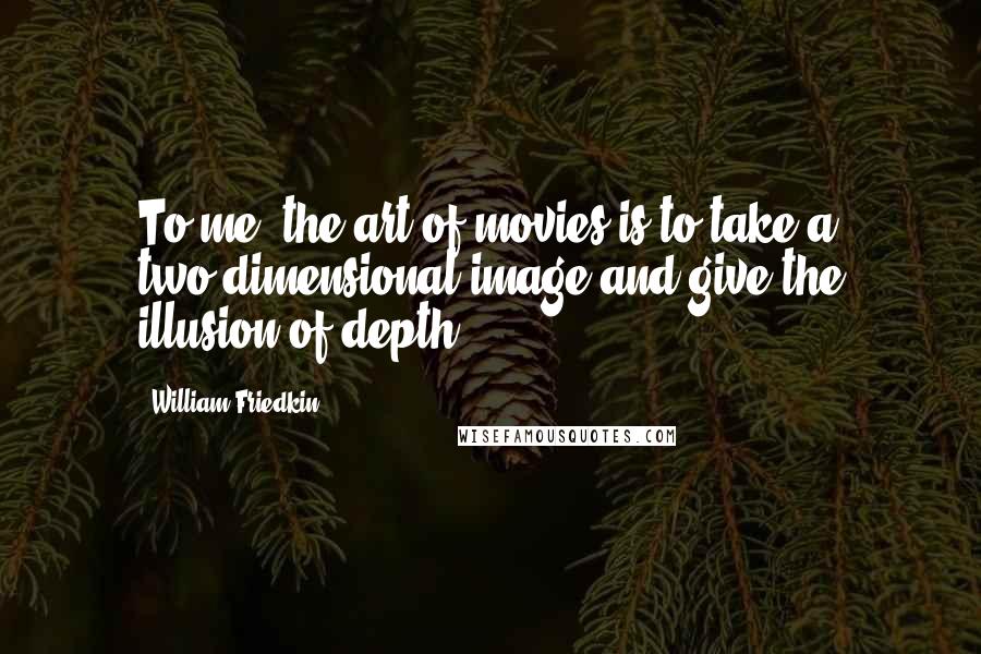 William Friedkin Quotes: To me, the art of movies is to take a two-dimensional image and give the illusion of depth.