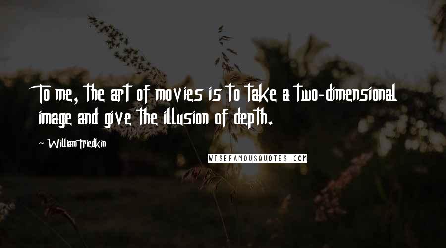 William Friedkin Quotes: To me, the art of movies is to take a two-dimensional image and give the illusion of depth.