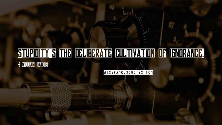 William Gaddis Quotes: Stupidity's the deliberate cultivation of ignorance.