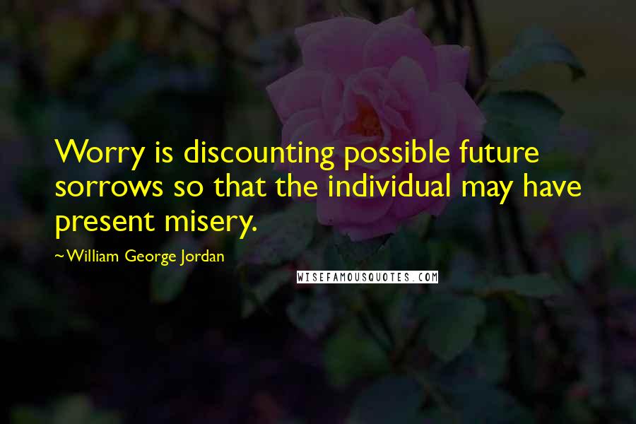 William George Jordan Quotes: Worry is discounting possible future sorrows so that the individual may have present misery.