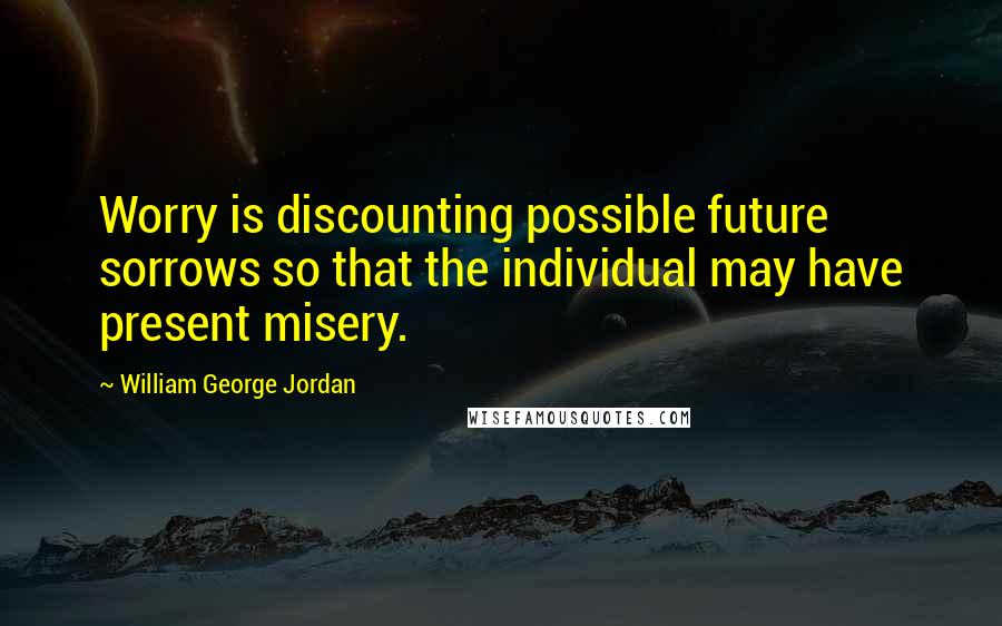 William George Jordan Quotes: Worry is discounting possible future sorrows so that the individual may have present misery.