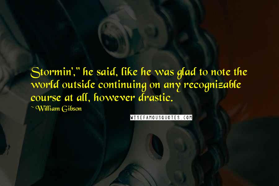 William Gibson Quotes: Stormin'," he said, like he was glad to note the world outside continuing on any recognizable course at all, however drastic.