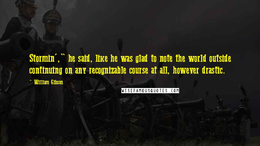 William Gibson Quotes: Stormin'," he said, like he was glad to note the world outside continuing on any recognizable course at all, however drastic.