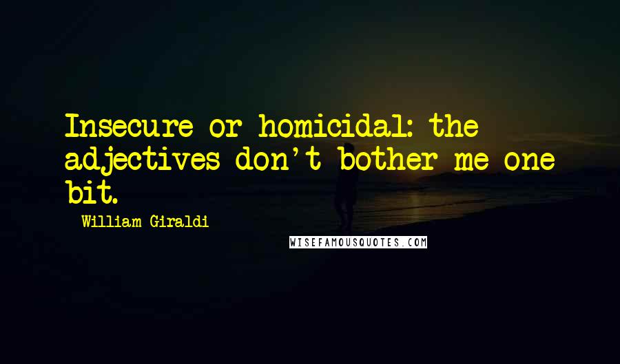 William Giraldi Quotes: Insecure or homicidal: the adjectives don't bother me one bit.