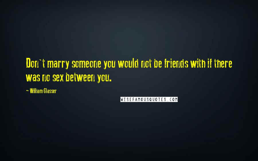 William Glasser Quotes: Don't marry someone you would not be friends with if there was no sex between you.