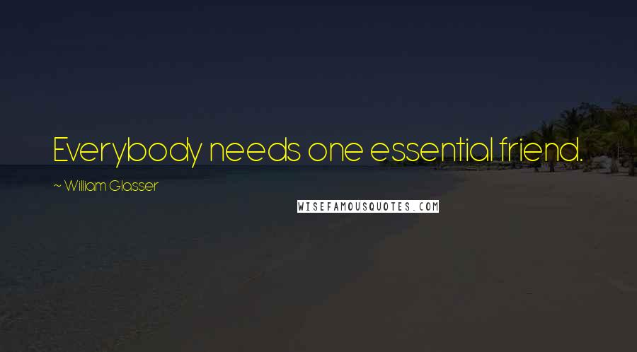 William Glasser Quotes: Everybody needs one essential friend.